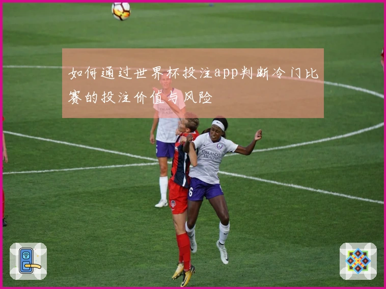 如何通过世界杯投注app判断冷门比赛的投注价值与风险