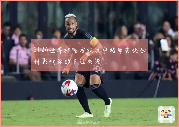 2026世界杯官方投注中赔率变化如何影响你的下注决策