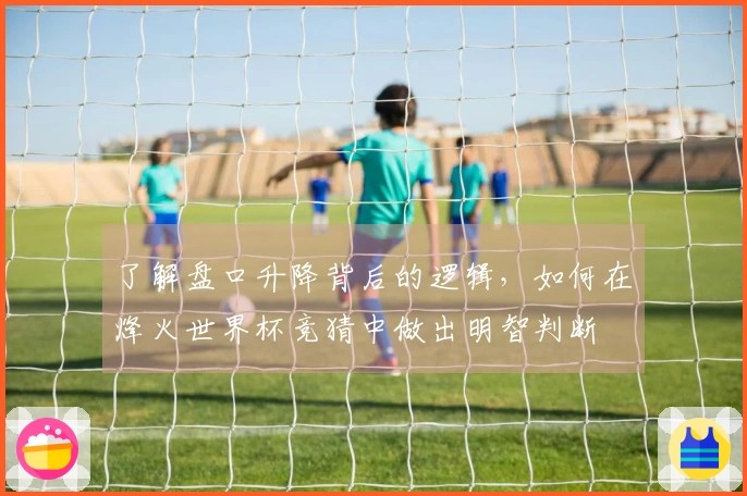 了解盘口升降背后的逻辑，如何在烽火世界杯竞猜中做出明智判断