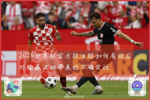 2026世界杯官方投注时如何有效应对输赢波动带来的不确定性