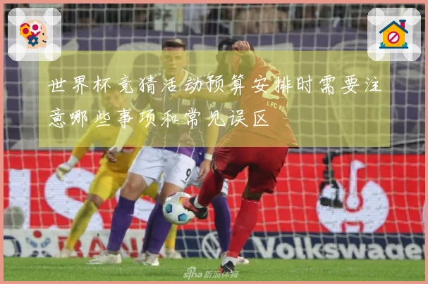 世界杯竞猜活动预算安排时需要注意哪些事项和常见误区