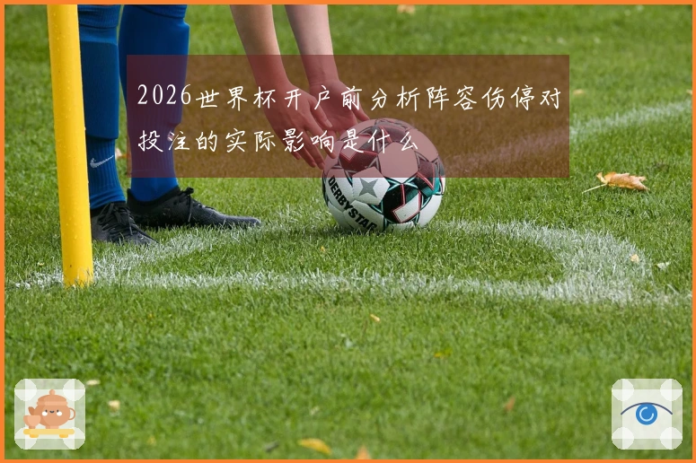 2026世界杯开户前分析阵容伤停对投注的实际影响是什么