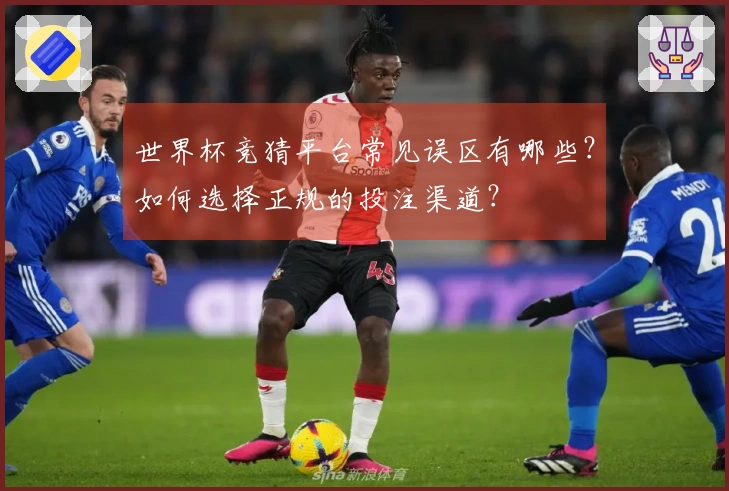 世界杯竞猜平台常见误区有哪些？如何选择正规的投注渠道？