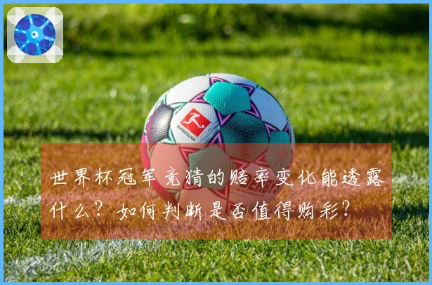 世界杯冠军竞猜的赔率变化能透露什么？如何判断是否值得购彩？