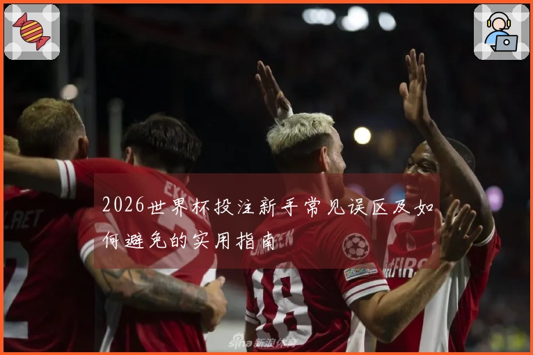 2026世界杯投注新手常见误区及如何避免的实用指南