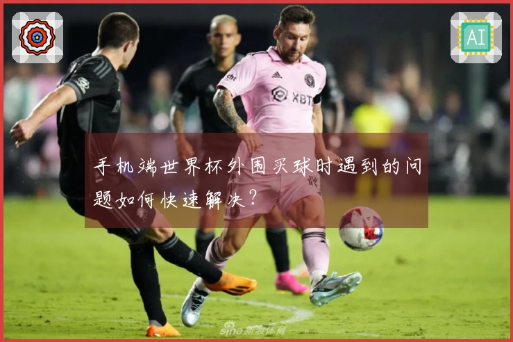 手机端世界杯外围买球时遇到的问题如何快速解决？