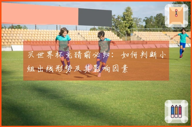 买世界杯竞猜前必知：如何判断小组出线形势及其影响因素